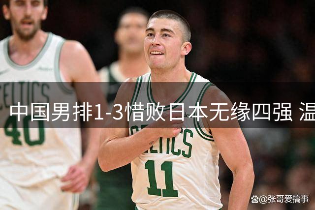中国男排1-3惜败日本无缘四强 温子华低级失误引发争议