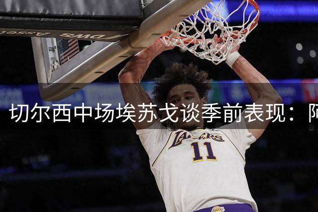 切尔西中场埃苏戈谈季前表现：阿隆索指导助力状态回升
