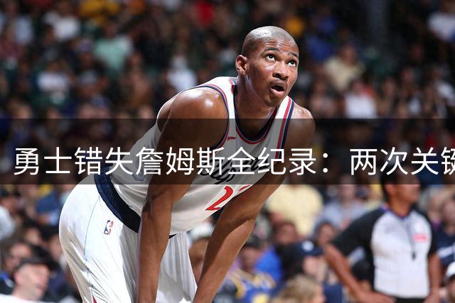 勇士错失詹姆斯全纪录：两次关键交易退缩 队内对巨星联手持异议