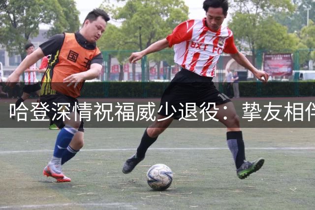 哈登深情祝福威少退役：挚友相伴 荣耀与共