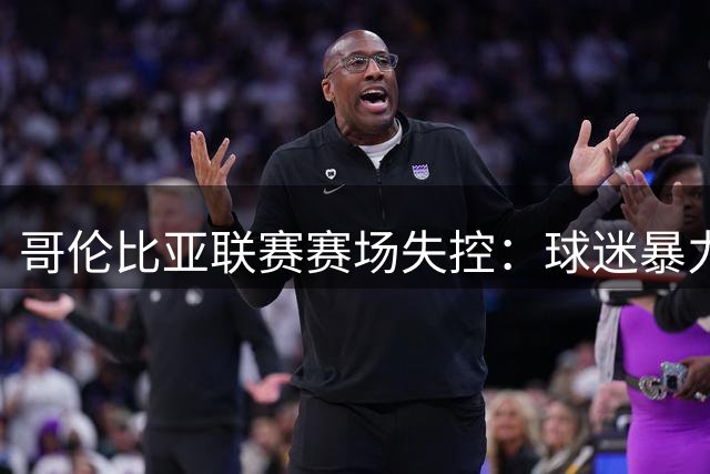 哥伦比亚联赛赛场失控：球迷暴力事件致比赛中断 警方紧急介入
