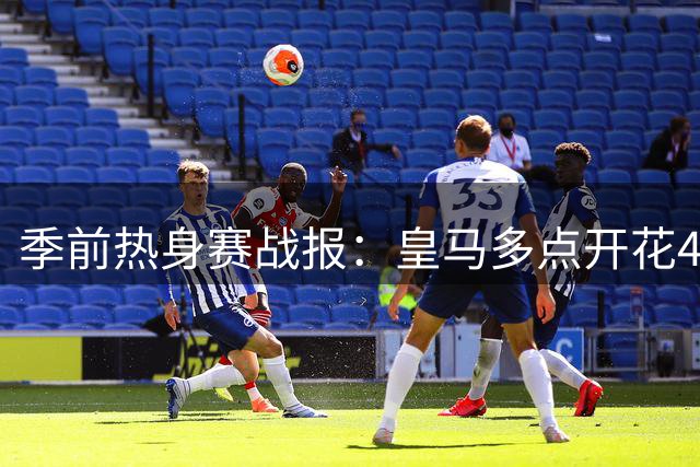 季前热身赛战报：皇马多点开花4-1大胜莱加内斯