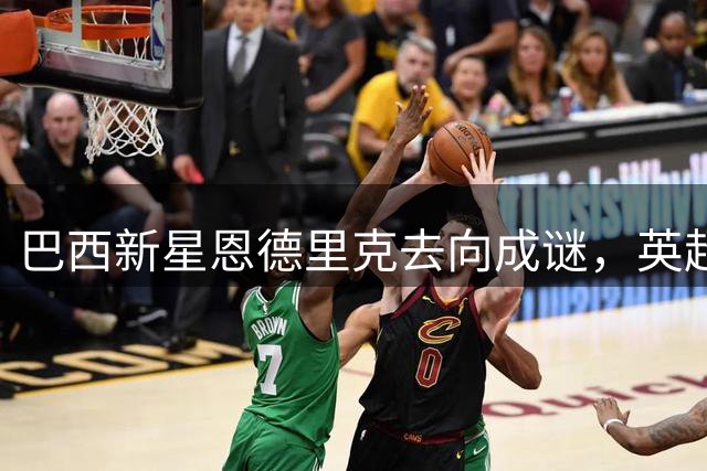 巴西新星恩德里克去向成谜，英超五豪门竞相追逐