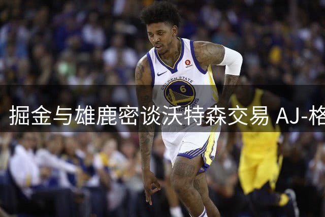 掘金与雄鹿密谈沃特森交易 AJ-格林或成关键筹码