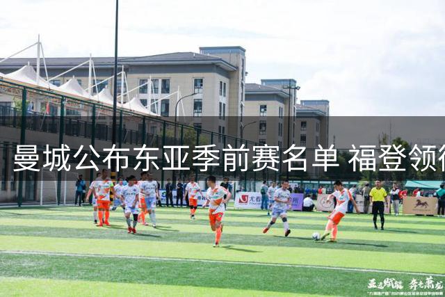 曼城公布东亚季前赛名单 福登领衔新援悉数入选