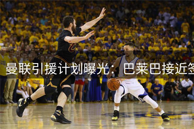 曼联引援计划曝光：巴莱巴接近签约，左后卫及前锋引援在即