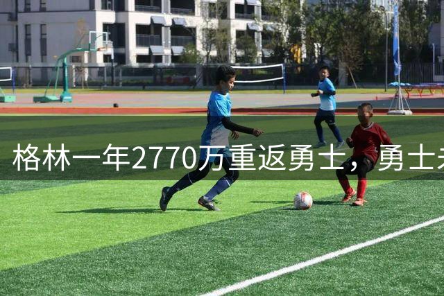格林一年2770万重返勇士，勇士未来战略面临考验