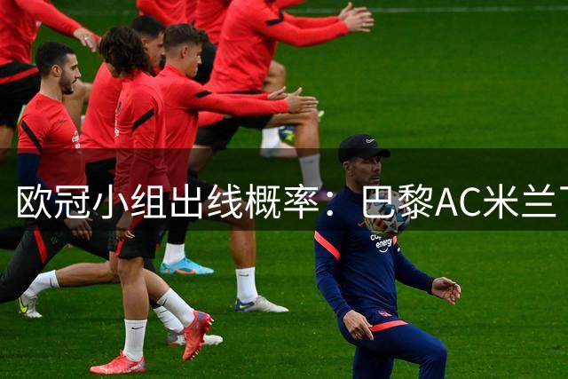 欧冠小组出线概率：巴黎AC米兰下跌 皇马拜仁居首