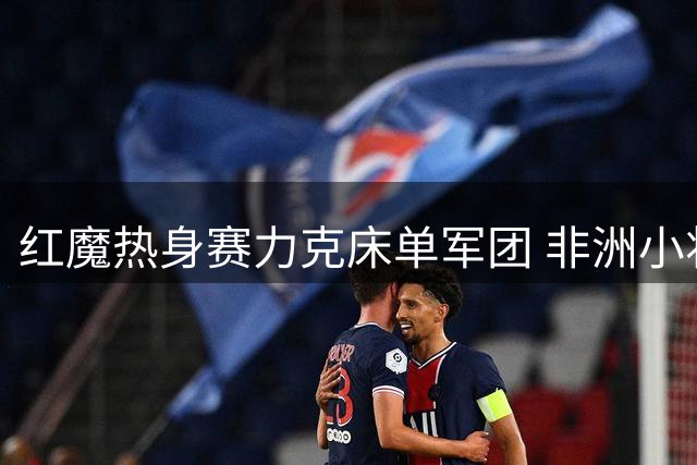 红魔热身赛力克床单军团 非洲小将两球建功惊艳全场