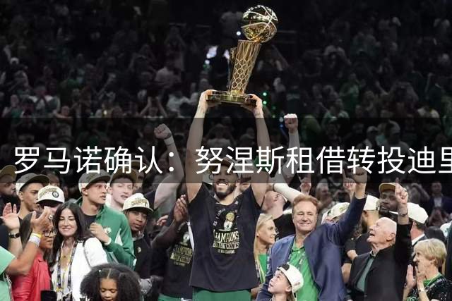 罗马诺确认：努涅斯租借转投迪里耶，暂别利雅得新月