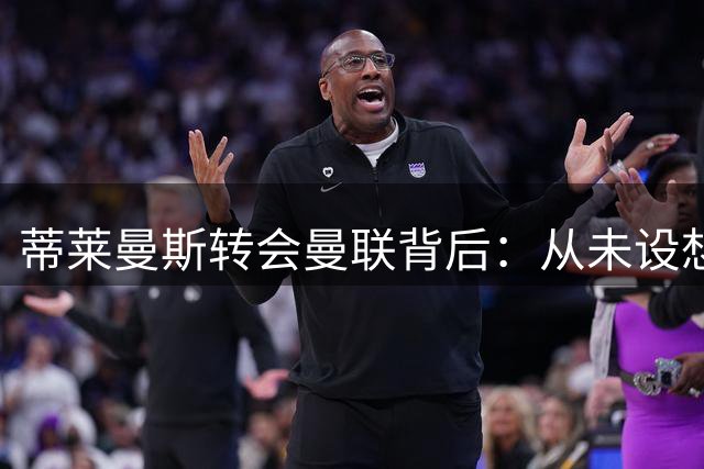 蒂莱曼斯转会曼联背后：从未设想离开维拉