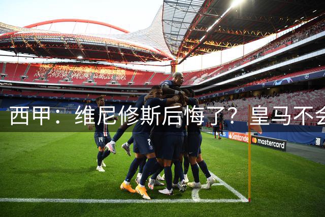 西甲：维尼修斯后悔了？皇马不会容忍他分裂更衣室