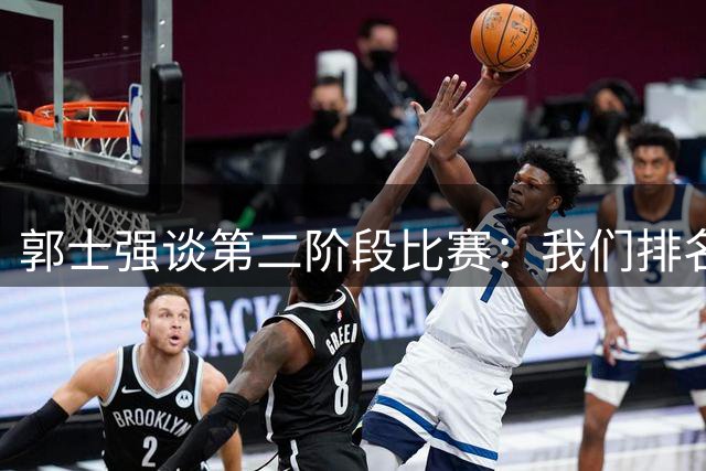 郭士强谈第二阶段比赛：我们排名靠后容错率低 未来每场都很重要