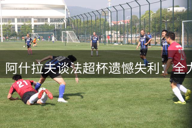 阿什拉夫谈法超杯遗憾失利：全力付出却未能改写结局