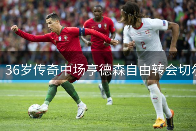 36岁传奇中场亨德森自由转会切尔西 双方签约至2028年