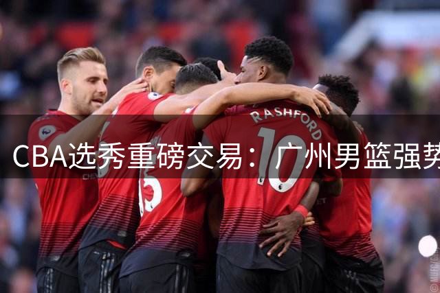 CBA选秀重磅交易：广州男篮强势斩获宝岛新星宋昕澔