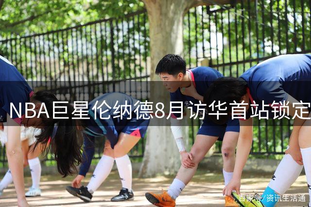 NBA巨星伦纳德8月访华首站锁定武汉 向中国球迷下战书