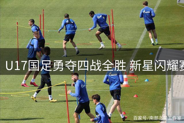 U17国足勇夺四战全胜 新星闪耀赛场获殊荣